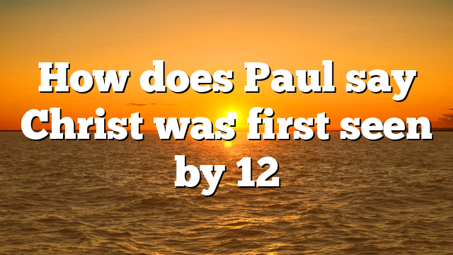 How does Paul say Christ was first seen by 12