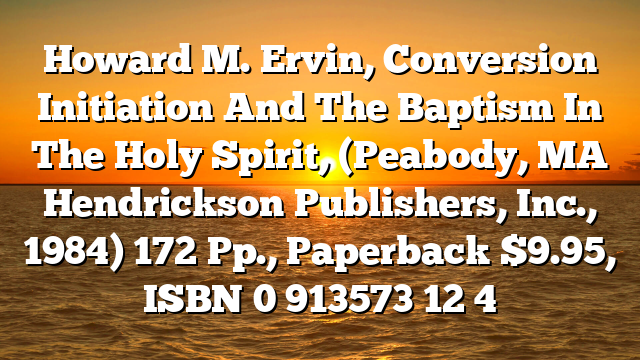 Howard M. Ervin, Conversion Initiation And The Baptism In The Holy Spirit, (Peabody, MA  Hendrickson Publishers, Inc., 1984) 172 Pp., Paperback $9.95, ISBN 0 913573 12 4