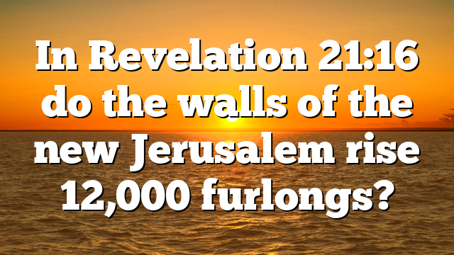 In Revelation 21:16 do the walls of the new Jerusalem rise 12,000 furlongs?