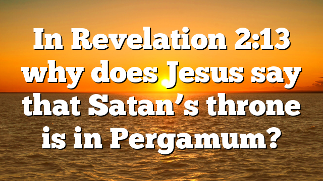 In Revelation 2:13 why does Jesus say that Satan’s throne is in Pergamum?