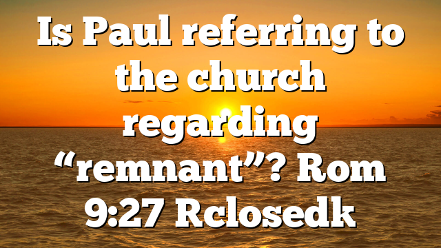 Is Paul referring to the church regarding “remnant”? Rom 9:27 [closed]