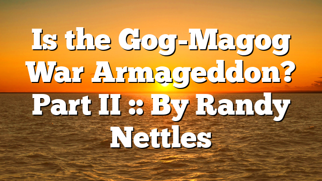 Is the Gog-Magog War Armageddon? Part II :: By Randy Nettles