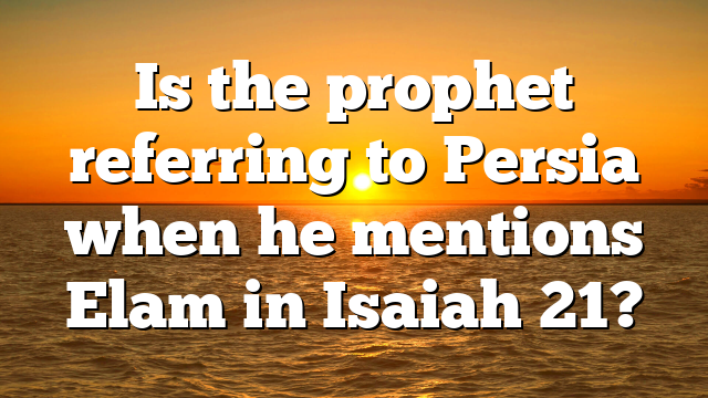 Is the prophet referring to Persia when he mentions Elam in Isaiah 21?
