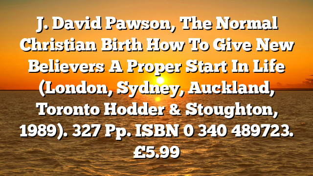 J. David Pawson, The Normal Christian Birth  How To Give New Believers A Proper Start In Life (London, Sydney, Auckland, Toronto  Hodder & Stoughton, 1989). 327 Pp. ISBN 0 340 489723. £5.99