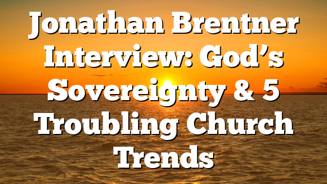 Jonathan Brentner Interview: God’s Sovereignty & 5 Troubling Church Trends