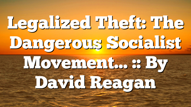 Legalized Theft: The Dangerous Socialist Movement… :: By David Reagan