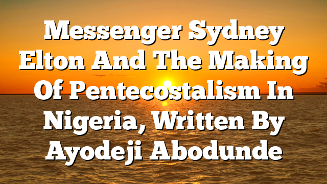 Messenger  Sydney Elton And The Making Of Pentecostalism In Nigeria, Written By Ayodeji Abodunde