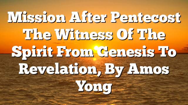 Mission After Pentecost  The Witness Of The Spirit From Genesis To Revelation, By Amos Yong