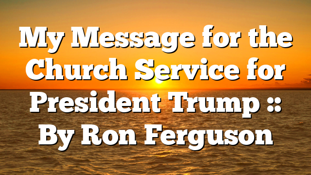 My Message for the Church Service for President Trump :: By Ron Ferguson