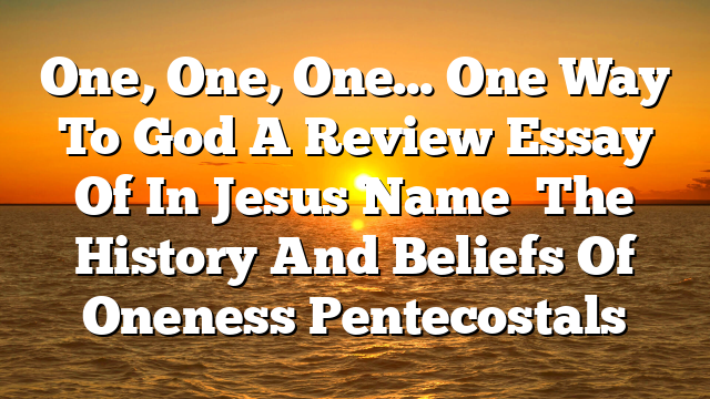 One, One, One… One Way To God  A Review Essay Of  In Jesus Name   The History And Beliefs Of Oneness Pentecostals