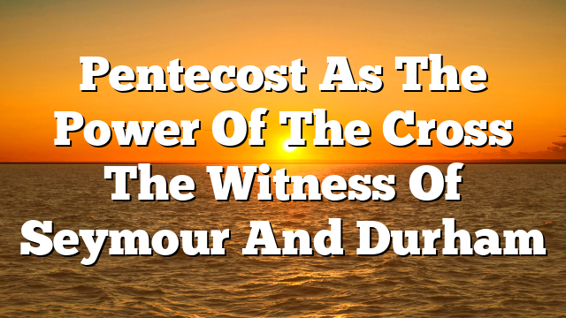 Pentecost As The Power Of The Cross  The Witness Of Seymour And Durham