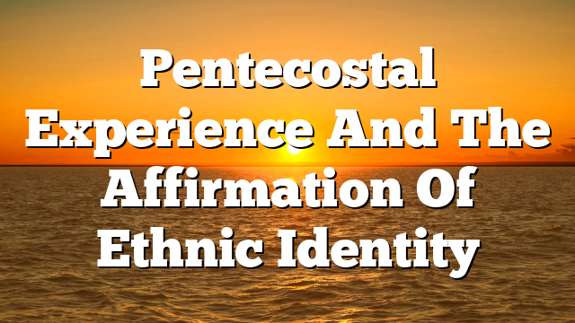 Pentecostal Experience And The Affirmation Of Ethnic Identity