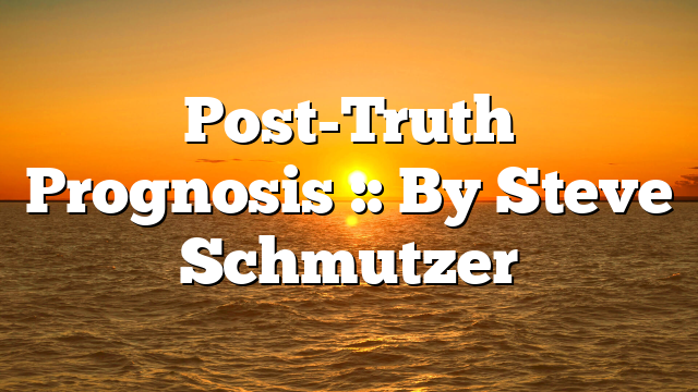 Post-Truth Prognosis :: By Steve Schmutzer
