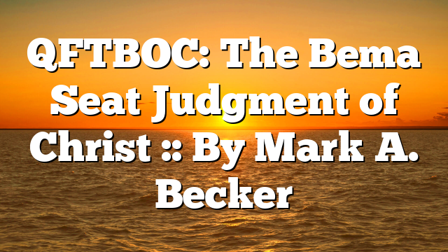 QFTBOC: The Bema Seat Judgment of Christ :: By Mark A. Becker