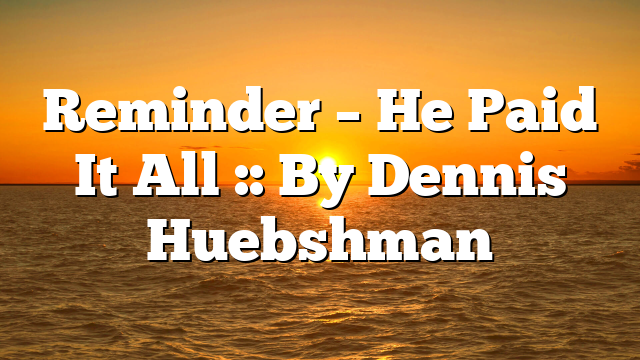 Reminder – He Paid It All :: By Dennis Huebshman