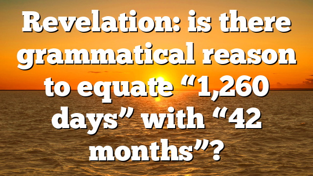 Revelation: is there grammatical reason to equate “1,260 days” with “42 months”?