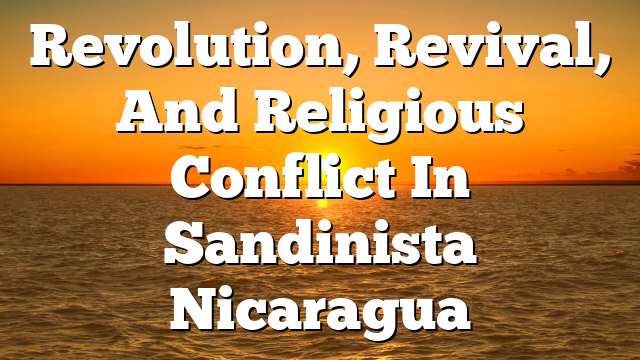 Revolution, Revival, And Religious Conflict In Sandinista Nicaragua