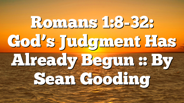 Romans 1:8-32: God’s Judgment Has Already Begun :: By Sean Gooding