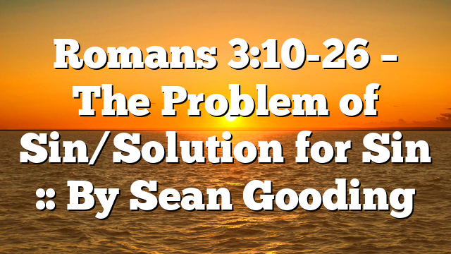 Romans 3:10-26 – The Problem of Sin/Solution for Sin :: By Sean Gooding