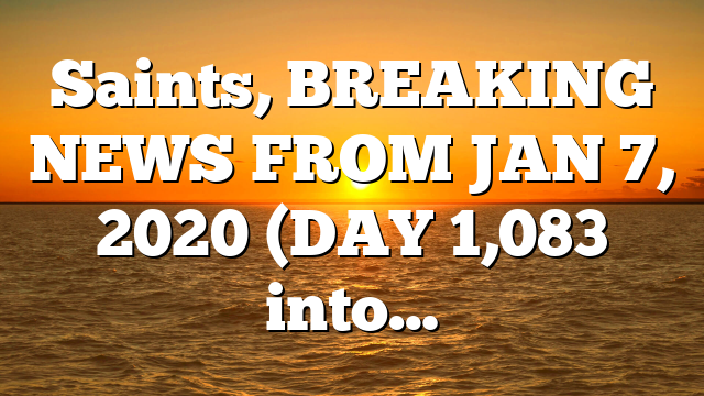 Saints, BREAKING NEWS FROM JAN 7, 2020 (DAY 1,083 into…