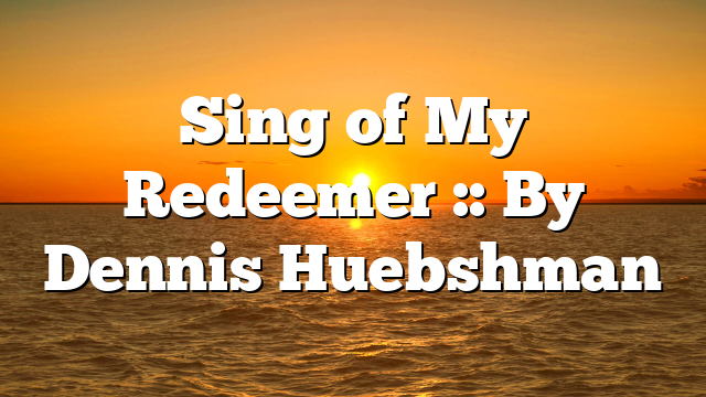 Sing of My Redeemer :: By Dennis Huebshman