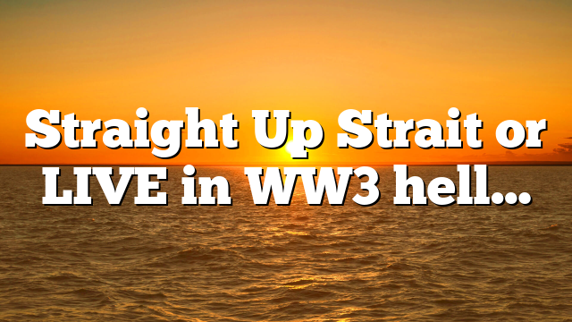 Straight Up Strait or LIVE in WW3 hell…