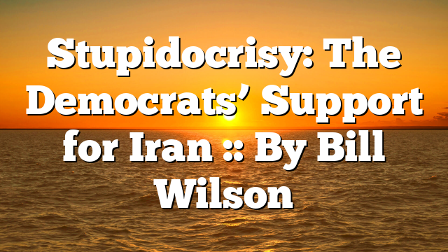 Stupidocrisy: The Democrats’ Support for Iran :: By Bill Wilson