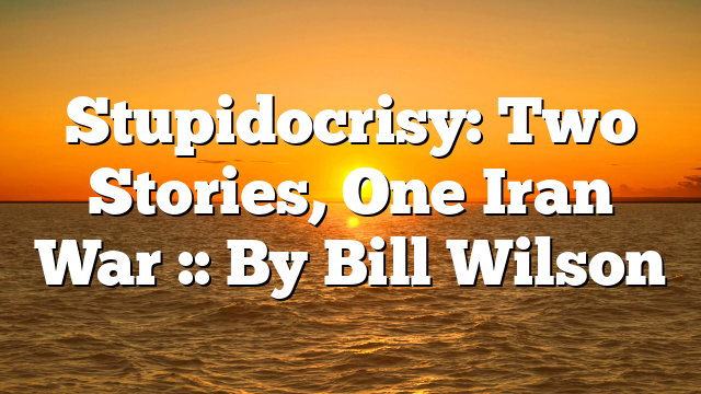 Stupidocrisy: Two Stories, One Iran War :: By Bill Wilson