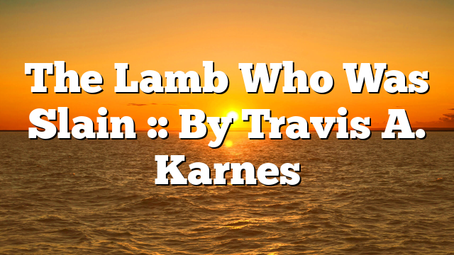 The Lamb Who Was Slain :: By Travis A. Karnes