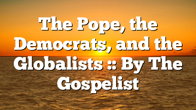 The Pope, the Democrats, and the Globalists :: By The Gospelist