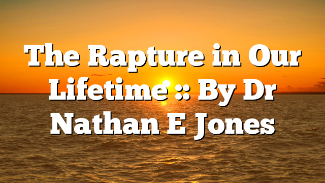 The Rapture in Our Lifetime :: By Dr Nathan E Jones