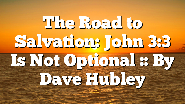 The Road to Salvation: John 3:3 Is Not Optional :: By Dave Hubley