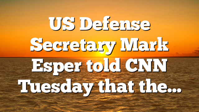 US Defense Secretary Mark Esper told CNN Tuesday that the…