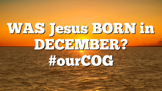 WAS Jesus BORN in DECEMBER? #ourCOG