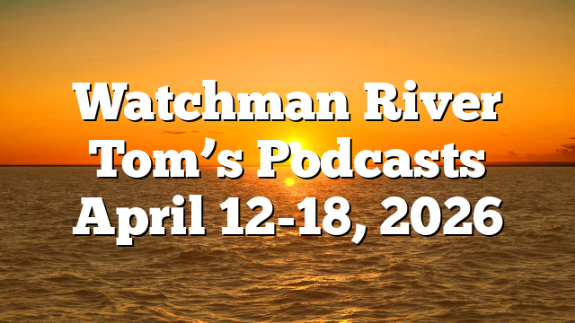 Watchman River Tom’s Podcasts April 12-18, 2026