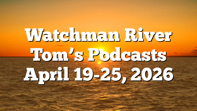 Watchman River Tom’s Podcasts April 19-25, 2026