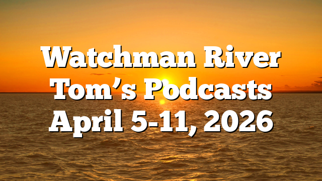 Watchman River Tom’s Podcasts April 5-11, 2026