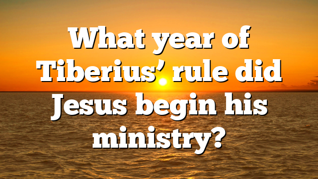 What year of Tiberius’ rule did Jesus begin his ministry?