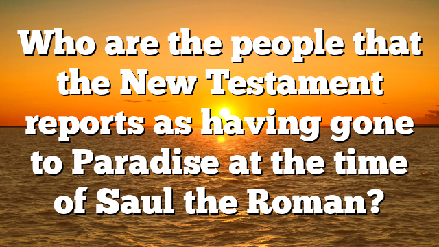 Who are the people that the New Testament reports as having gone to Paradise at the time of Saul the Roman?