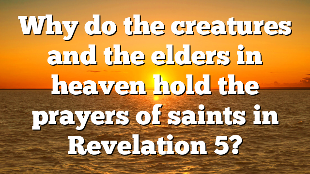 Why do the creatures and the elders in heaven hold the prayers of saints in Revelation 5?