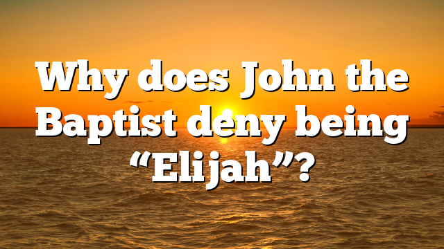 Why does John the Baptist deny being “Elijah”?