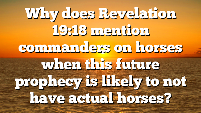 Why does Revelation 19:18 mention commanders on horses when this future prophecy is likely to not have actual horses?