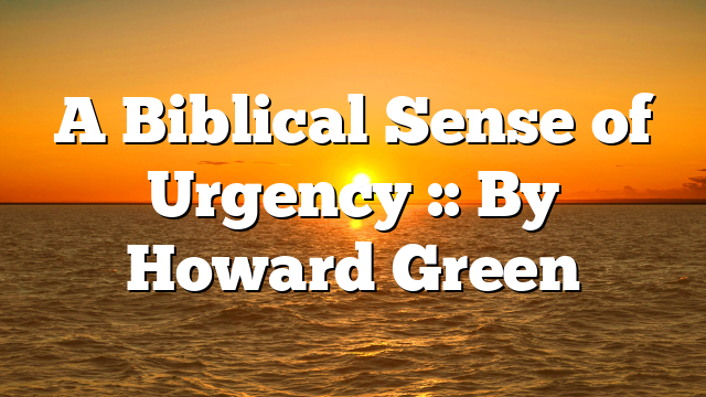 A Biblical Sense of Urgency :: By Howard Green