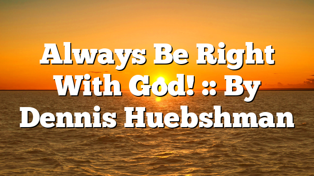 Always Be Right With God! :: By Dennis Huebshman
