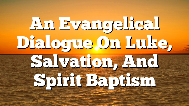 An Evangelical Dialogue On Luke, Salvation, And Spirit Baptism
