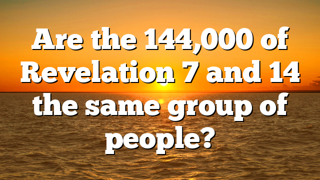 Are the 144,000 of Revelation 7 and 14 the same group of people?