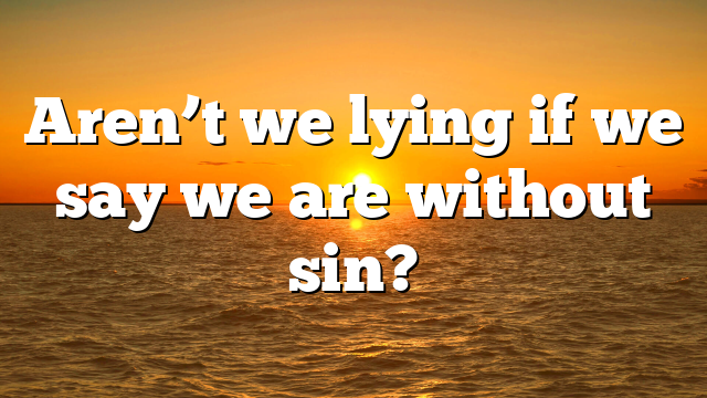 Aren’t we lying if we say we are without sin?