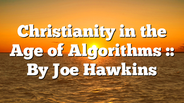 Christianity in the Age of Algorithms :: By Joe Hawkins