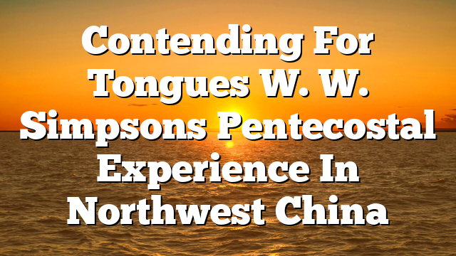 Contending For Tongues W. W. Simpsons Pentecostal Experience In Northwest China