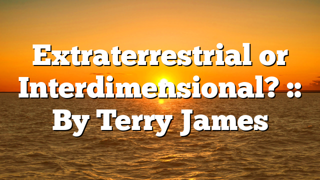 Extraterrestrial or Interdimensional? :: By Terry James